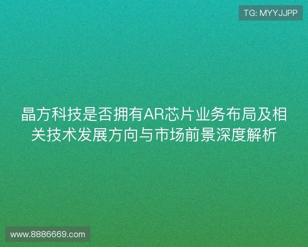 晶方科技是否拥有AR芯片业务布局及相关技术发展方向与市场前景深度解析