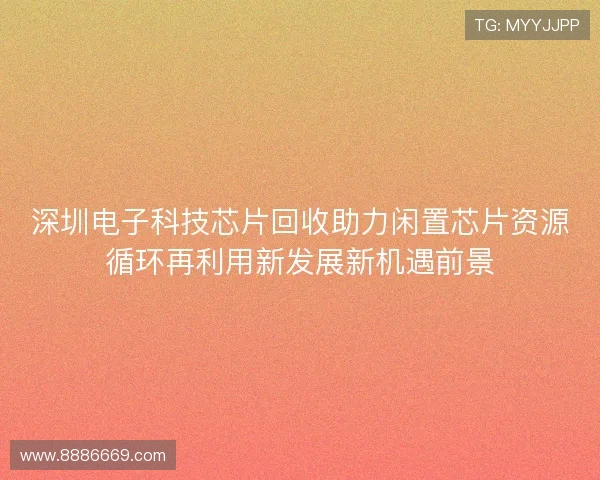 深圳电子科技芯片回收助力闲置芯片资源循环再利用新发展新机遇前景