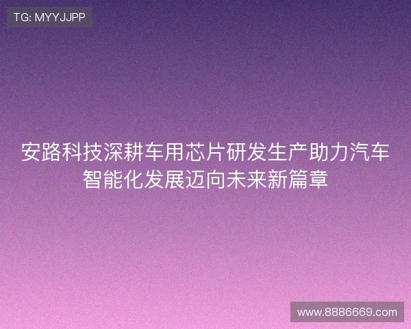 安路科技深耕车用芯片研发生产助力汽车智能化发展迈向未来新篇章 安路科技深耕车用芯片研发生产助力汽车智能化发展迈向未来新篇章
